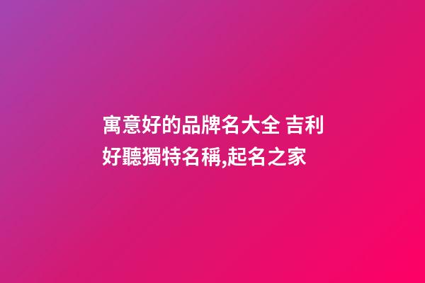 寓意好的品牌名大全 吉利好聽獨特名稱,起名之家-第1張-商標起名-玄機派